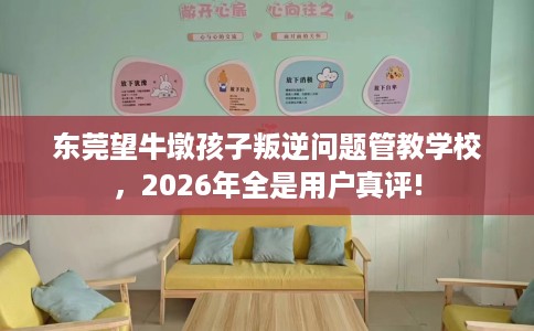 东莞望牛墩孩子叛逆问题管教学校,2026年全是用户真评! 东莞望牛墩孩子叛逆问题管教学校,2026年全是用户真评!