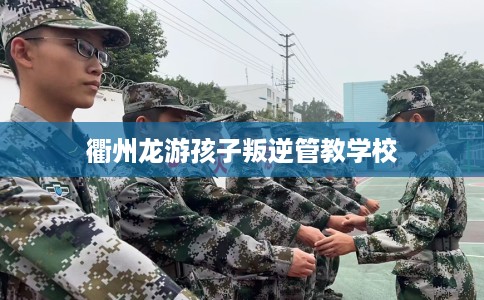 衢州龙游孩子叛逆管教学校