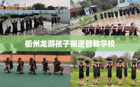 衢州龙游孩子叛逆管教学校