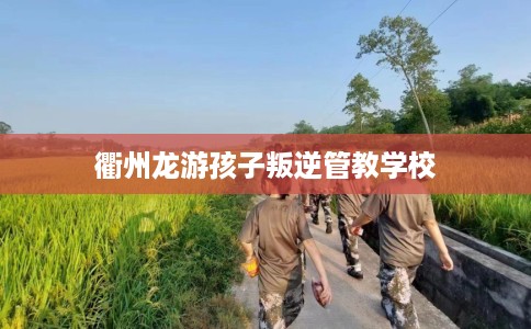 衢州龙游孩子叛逆管教学校