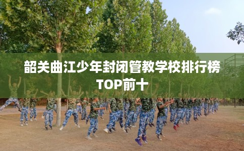 韶关曲江少年封闭管教学校排行榜TOP前十