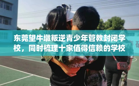 东莞望牛墩叛逆青少年管教封闭学校，同时梳理十家值得信赖的学校！