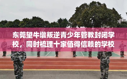 东莞望牛墩叛逆青少年管教封闭学校，同时梳理十家值得信赖的学校！