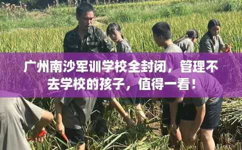 广州南沙军训学校全封闭,管理不去学校的孩子,值得一看! 广州南沙军训学校全封闭,管理不去学校的孩子,值得一看!