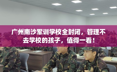 广州南沙军训学校全封闭,管理不去学校的孩子,值得一看! 广州南沙军训学校全封闭,管理不去学校的孩子,值得一看!