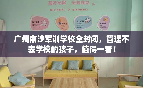 广州南沙军训学校全封闭,管理不去学校的孩子,值得一看! 广州南沙军训学校全封闭,管理不去学校的孩子,值得一看!