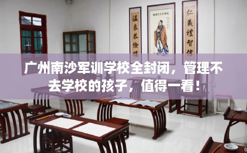广州南沙军训学校全封闭,管理不去学校的孩子,值得一看! 广州南沙军训学校全封闭,管理不去学校的孩子,值得一看!