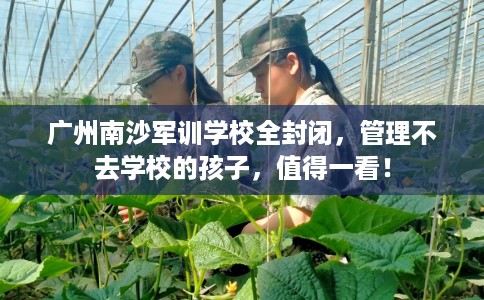 广州南沙军训学校全封闭,管理不去学校的孩子,值得一看! 广州南沙军训学校全封闭,管理不去学校的孩子,值得一看!