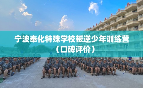 宁波奉化特殊学校叛逆少年训练营（口碑评价）