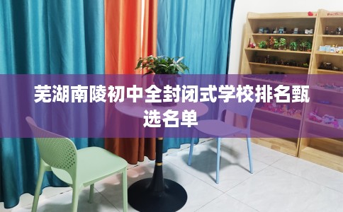 芜湖南陵初中全封闭式学校排名甄选名单