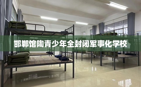 邯郸馆陶青少年全封闭军事化学校
