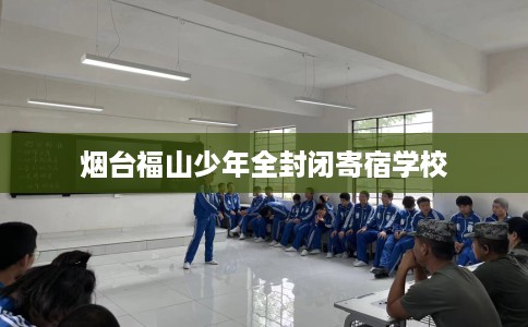 烟台福山少年全封闭寄宿学校