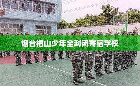 烟台福山少年全封闭寄宿学校