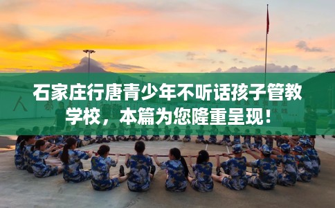 石家庄行唐青少年不听话孩子管教学校,本篇为您隆重呈现! 石家庄行唐青少年不听话孩子管教学校,本篇为您隆重呈现!