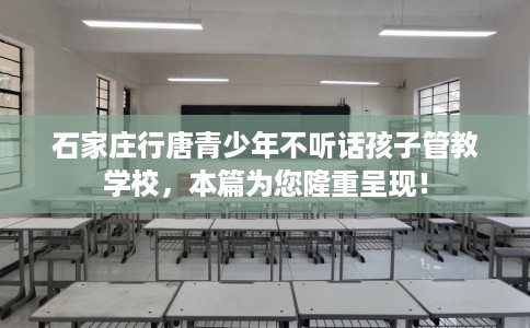 石家庄行唐青少年不听话孩子管教学校,本篇为您隆重呈现! 石家庄行唐青少年不听话孩子管教学校,本篇为您隆重呈现!