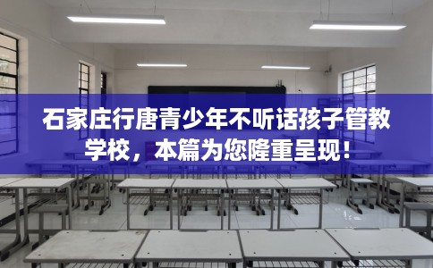 石家庄行唐青少年不听话孩子管教学校,本篇为您隆重呈现! 石家庄行唐青少年不听话孩子管教学校,本篇为您隆重呈现!