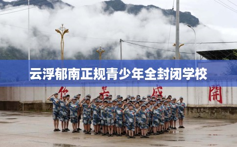 云浮郁南正规青少年全封闭学校