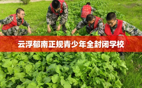 云浮郁南正规青少年全封闭学校