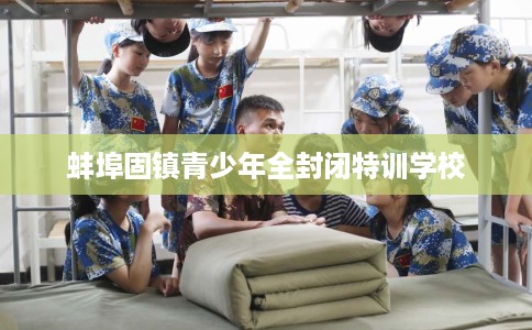 蚌埠固镇青少年全封闭特训学校