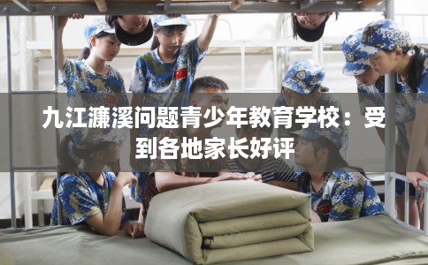 九江濂溪问题青少年教育学校：受到各地家长好评