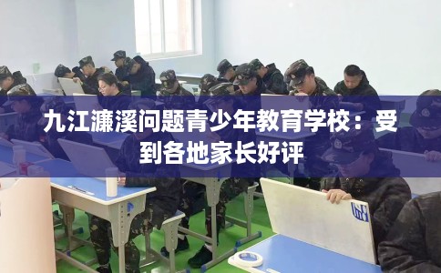 九江濂溪问题青少年教育学校：受到各地家长好评