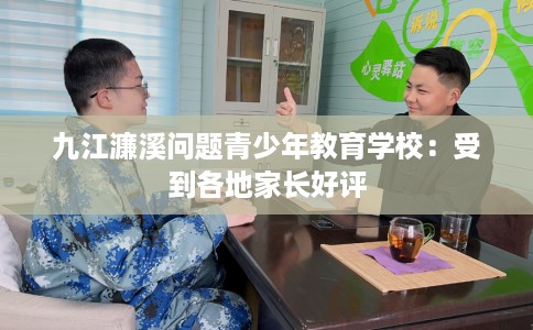 九江濂溪问题青少年教育学校：受到各地家长好评