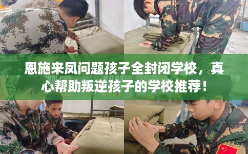 恩施来凤问题孩子全封闭学校,真心帮助叛逆孩子的学校推荐! 恩施来凤问题孩子全封闭学校,真心帮助叛逆孩子的学校推荐!