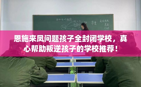 恩施来凤问题孩子全封闭学校,真心帮助叛逆孩子的学校推荐! 恩施来凤问题孩子全封闭学校,真心帮助叛逆孩子的学校推荐!