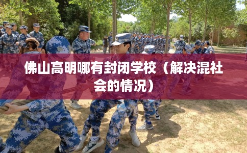 佛山高明哪有封闭学校（解决混社会的情况）