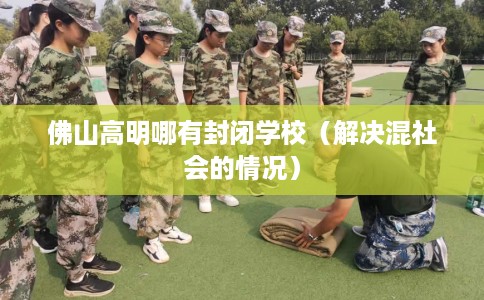 佛山高明哪有封闭学校（解决混社会的情况）