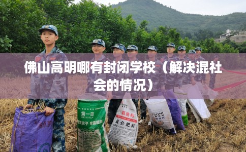 佛山高明哪有封闭学校（解决混社会的情况）