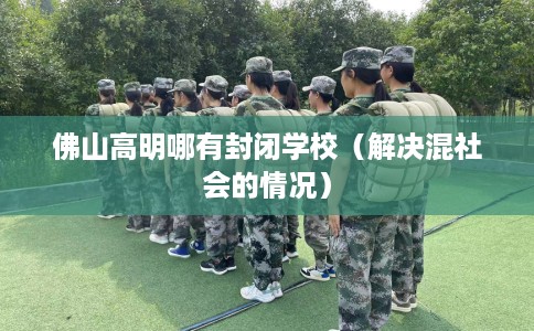 佛山高明哪有封闭学校（解决混社会的情况）