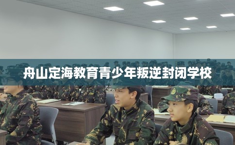 舟山定海教育青少年叛逆封闭学校