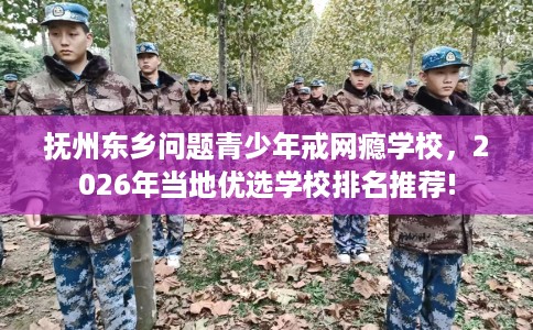 抚州东乡问题青少年戒网瘾学校，2026年当地优选学校排名推荐!