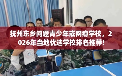 抚州东乡问题青少年戒网瘾学校，2026年当地优选学校排名推荐!