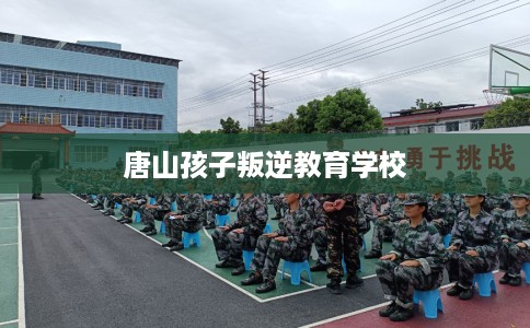 唐山孩子叛逆教育学校