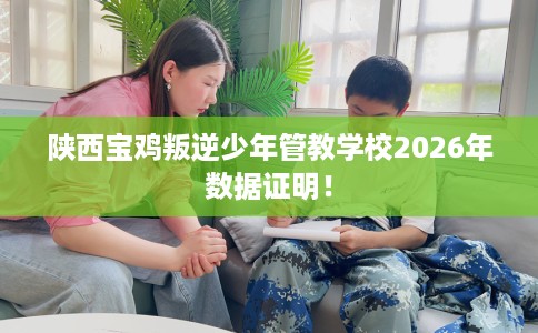 陕西宝鸡叛逆少年管教学校2026年数据证明！