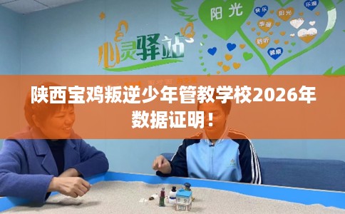 陕西宝鸡叛逆少年管教学校2026年数据证明！