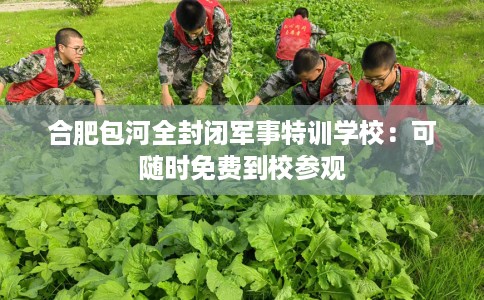 合肥包河全封闭军事特训学校:可随时免费到校参观 合肥包河全封闭军事特训学校:可随时免费到校参观