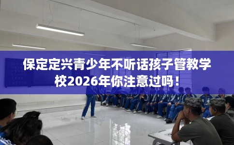 保定定兴青少年不听话孩子管教学校2026年你注意过吗！