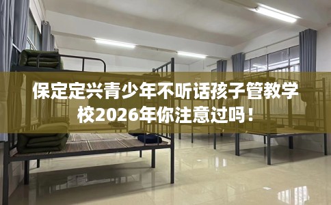 保定定兴青少年不听话孩子管教学校2026年你注意过吗！