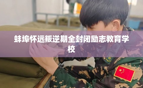 蚌埠怀远叛逆期全封闭励志教育学校
