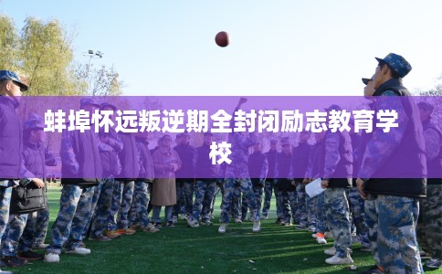 蚌埠怀远叛逆期全封闭励志教育学校