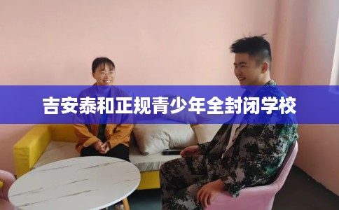 吉安泰和正规青少年全封闭学校