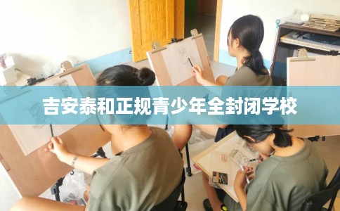 吉安泰和正规青少年全封闭学校