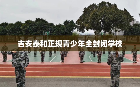 吉安泰和正规青少年全封闭学校