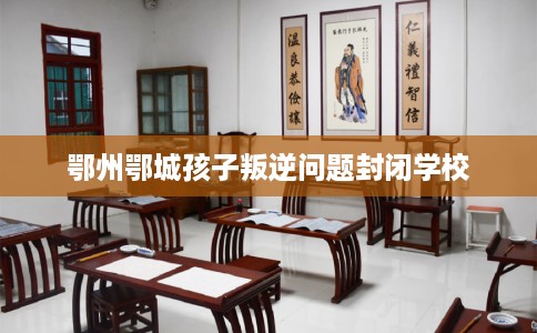 鄂州鄂城孩子叛逆问题封闭学校