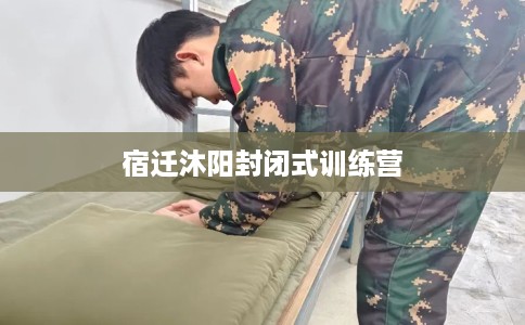 宿迁沐阳封闭式训练营 宿迁沐阳封闭式训练营