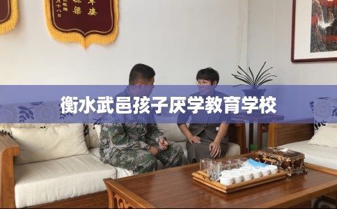衡水武邑孩子厌学教育学校 衡水武邑孩子厌学教育学校