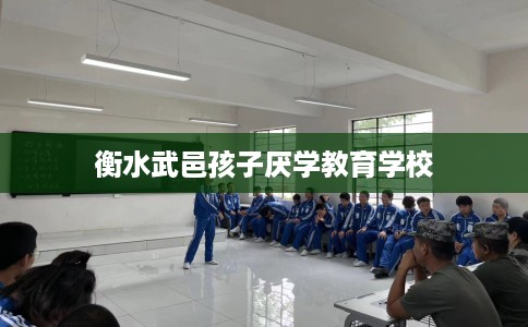 衡水武邑孩子厌学教育学校 衡水武邑孩子厌学教育学校